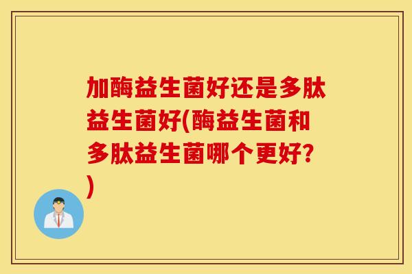加酶益生菌好还是多肽益生菌好(酶益生菌和多肽益生菌哪个更好?) 加酶益生菌好还是多肽益生菌好(酶益生菌和多肽益生菌哪个更好?)