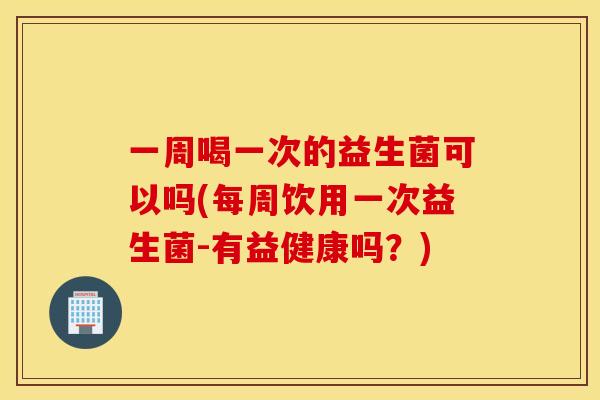 一周喝一次的益生菌可以吗(每周饮用一次益生菌-有益健康吗？)