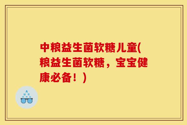 中粮益生菌软糖儿童(粮益生菌软糖，宝宝健康必备！)