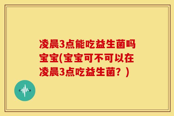 凌晨3点能吃益生菌吗宝宝(宝宝可不可以在凌晨3点吃益生菌?) 凌晨3点能吃益生菌吗宝宝(宝宝可不可以在凌晨3点吃益生菌?)