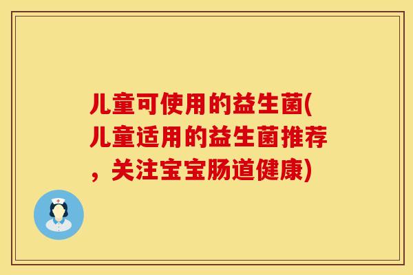 儿童可使用的益生菌(儿童适用的益生菌推荐，关注宝宝肠道健康)