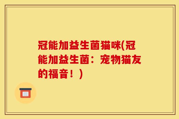 冠能加益生菌猫咪(冠能加益生菌:宠物猫友的福音!) 冠能加益生菌猫咪(冠能加益生菌:宠物猫友的福音!)