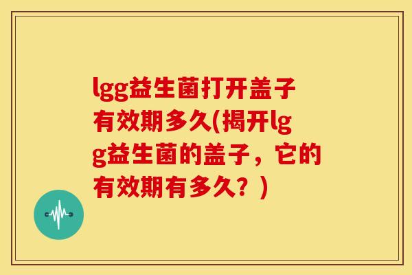 lgg益生菌打开盖子有效期多久(揭开lgg益生菌的盖子，它的有效期有多久？)