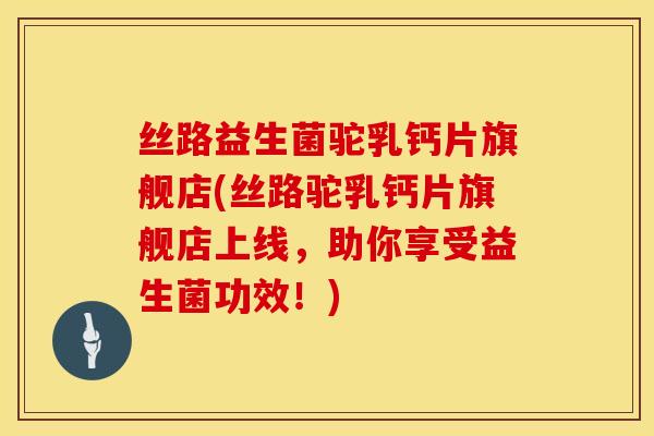 丝路益生菌驼乳钙片旗舰店(丝路驼乳钙片旗舰店上线,助你享受益生菌功效!) 丝路益生菌驼乳钙片旗舰店(丝路驼乳钙片旗舰店上线,助你享受益生菌功效!)