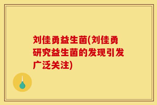 刘佳勇益生菌(刘佳勇研究益生菌的发现引发广泛关注)