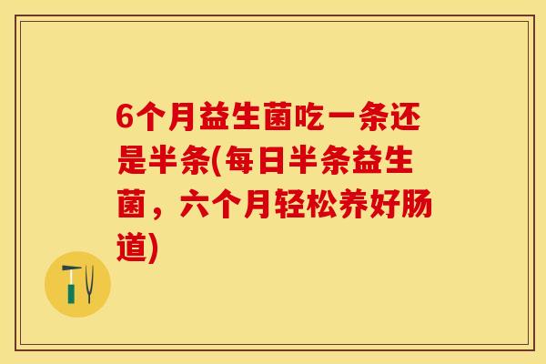 6个月益生菌吃一条还是半条(每日半条益生菌，六个月轻松养好肠道)