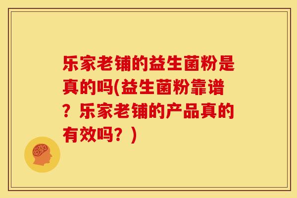 乐家老铺的益生菌粉是真的吗(益生菌粉靠谱？乐家老铺的产品真的有效吗？)