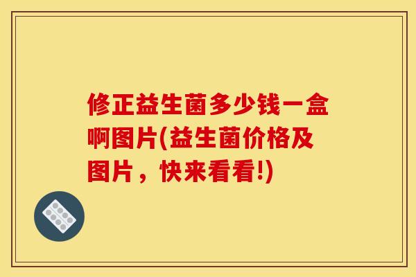 修正益生菌多少钱一盒啊图片(益生菌价格及图片，快来看看!)