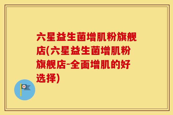 六星益生菌增肌粉旗舰店(六星益生菌增肌粉旗舰店-全面增肌的好选择)