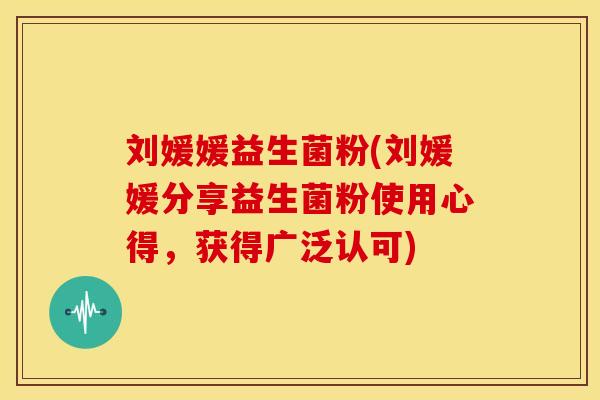 刘媛媛益生菌粉(刘媛媛分享益生菌粉使用心得,获得广泛认可) 刘媛媛益生菌粉(刘媛媛分享益生菌粉使用心得,获得广泛认可)