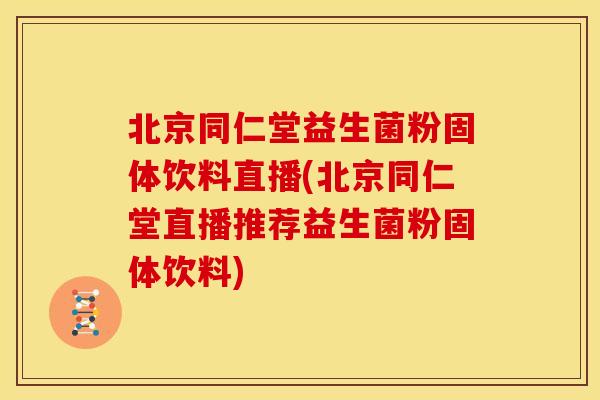 北京同仁堂益生菌粉固体饮料直播(北京同仁堂直播推荐益生菌粉固体饮料) 北京同仁堂益生菌粉固体饮料直播(北京同仁堂直播推荐益生菌粉固体饮料)