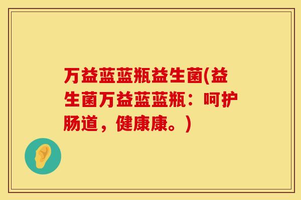 万益蓝蓝瓶益生菌(益生菌万益蓝蓝瓶：呵护肠道，健康康。)