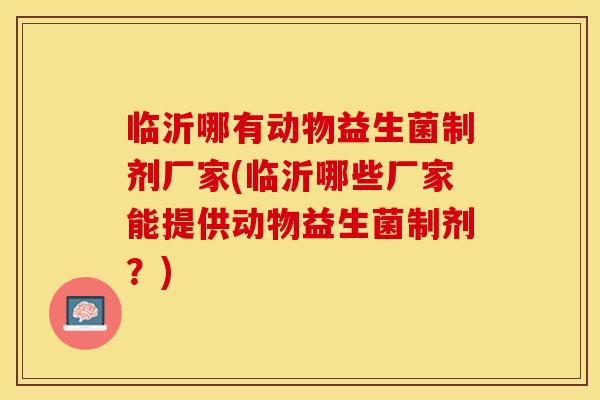 临沂哪有动物益生菌制剂厂家(临沂哪些厂家能提供动物益生菌制剂？)