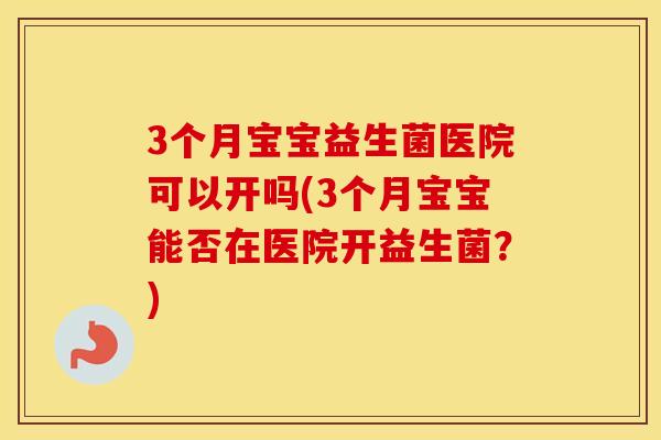 3个月宝宝益生菌医院可以开吗(3个月宝宝能否在医院开益生菌？)
