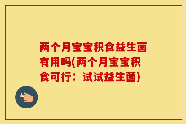 两个月宝宝积食益生菌有用吗(两个月宝宝积食可行：试试益生菌)