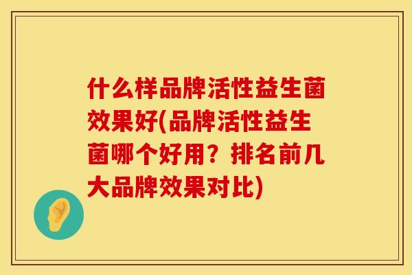 什么样品牌活性益生菌效果好(品牌活性益生菌哪个好用？排名前几大品牌效果对比)