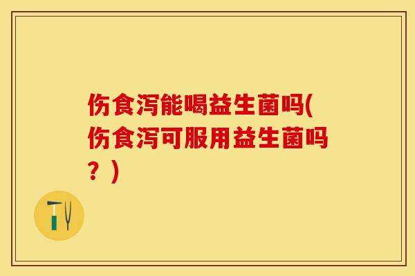 伤食泻能喝益生菌吗(伤食泻可服用益生菌吗？)