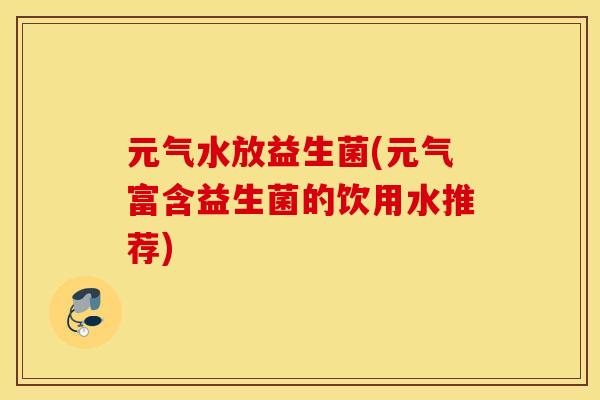 元气水放益生菌(元气富含益生菌的饮用水推荐)