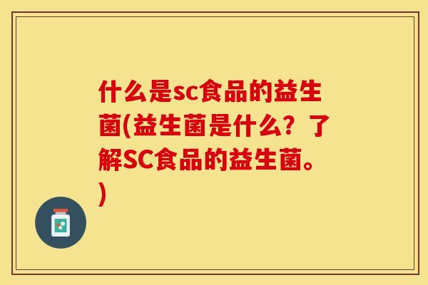 什么是sc食品的益生菌(益生菌是什么?了解SC食品的益生菌。) 什么是sc食品的益生菌(益生菌是什么?了解SC食品的益生菌。)