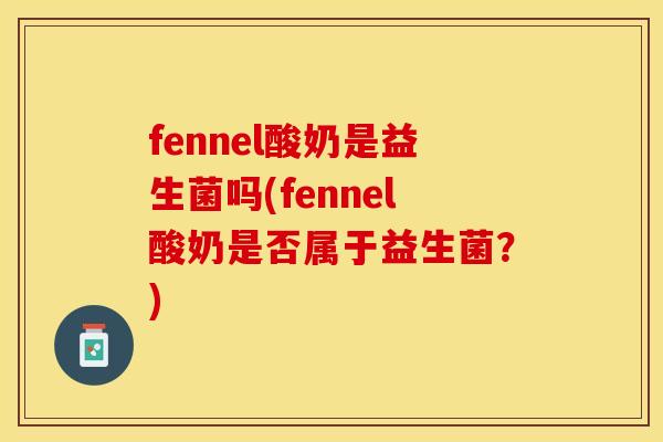 fennel酸奶是益生菌吗(fennel酸奶是否属于益生菌？)