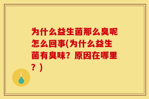 为什么益生菌那么臭呢怎么回事(为什么益生菌有臭味?原因在哪里?) 为什么益生菌那么臭呢怎么回事(为什么益生菌有臭味?原因在哪里?)