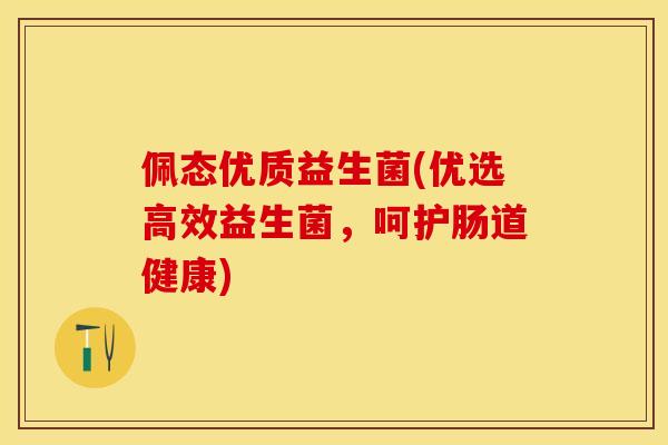 佩态优质益生菌(优选高效益生菌,呵护肠道健康) 佩态优质益生菌(优选高效益生菌,呵护肠道健康)