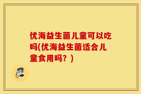 优海益生菌儿童可以吃吗(优海益生菌适合儿童食用吗？)