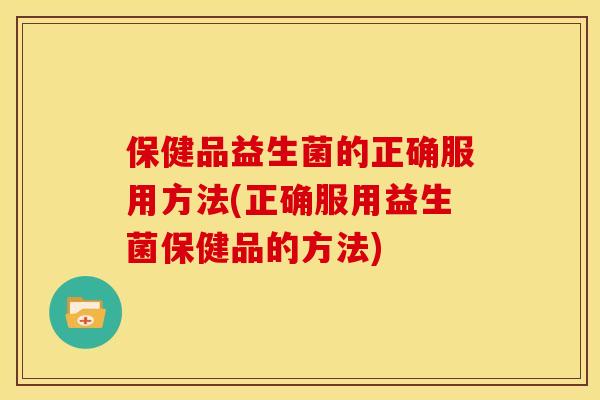 保健品益生菌的正确服用方法(正确服用益生菌保健品的方法)