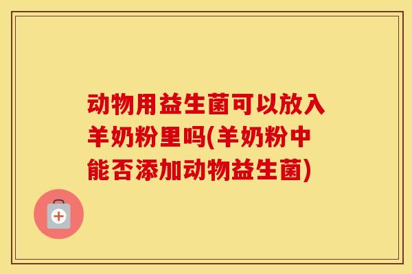 动物用益生菌可以放入羊奶粉里吗(羊奶粉中能否添加动物益生菌)