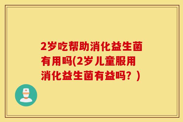 2岁吃帮助消化益生菌有用吗(2岁儿童服用消化益生菌有益吗?) 2岁吃帮助消化益生菌有用吗(2岁儿童服用消化益生菌有益吗?)