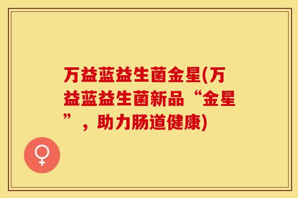 万益蓝益生菌金星(万益蓝益生菌新品“金星”,助力肠道健康) 万益蓝益生菌金星(万益蓝益生菌新品“金星”,助力肠道健康)