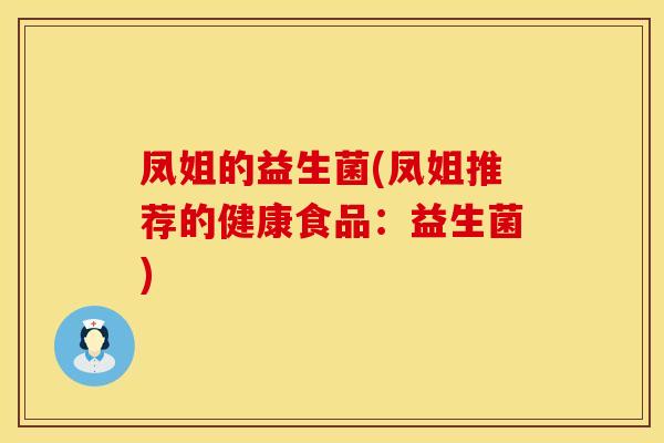 凤姐的益生菌(凤姐推荐的健康食品：益生菌)