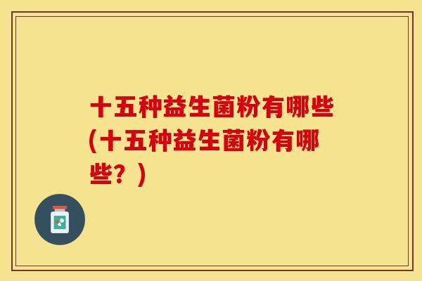 十五种益生菌粉有哪些(十五种益生菌粉有哪些?) 十五种益生菌粉有哪些(十五种益生菌粉有哪些?)