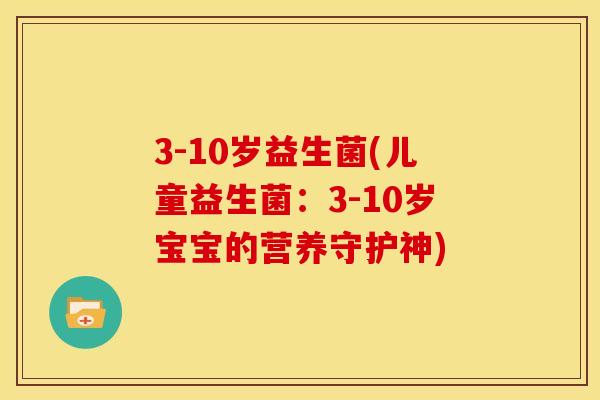 3-10岁益生菌(儿童益生菌：3-10岁宝宝的营养守护神)