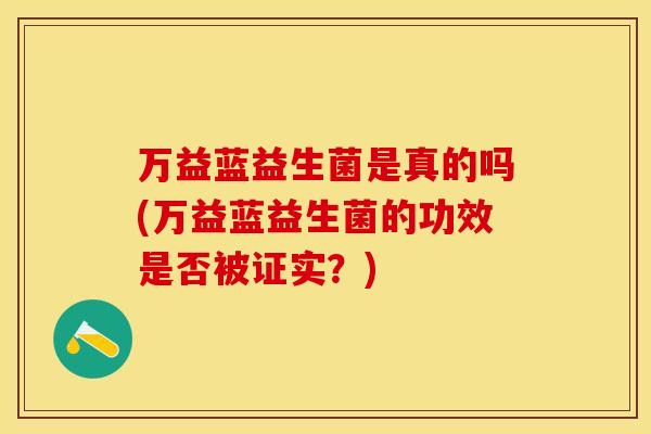 万益蓝益生菌是真的吗(万益蓝益生菌的功效是否被证实？)