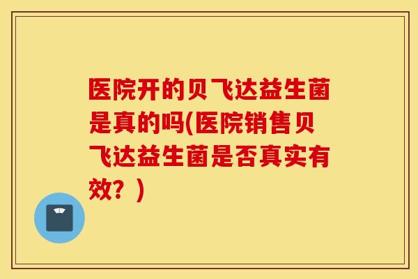 医院开的贝飞达益生菌是真的吗(医院销售贝飞达益生菌是否真实有效？)