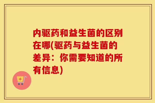 内驱药和益生菌的区别在哪(驱药与益生菌的差异：你需要知道的所有信息)
