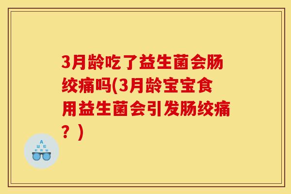 3月龄吃了益生菌会肠绞痛吗(3月龄宝宝食用益生菌会引发肠绞痛？)