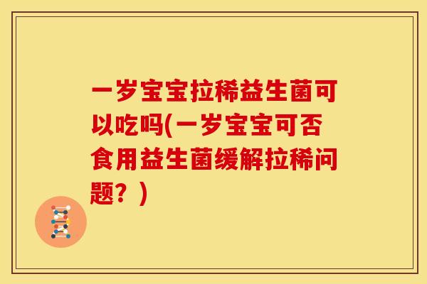 一岁宝宝拉稀益生菌可以吃吗(一岁宝宝可否食用益生菌缓解拉稀问题？)