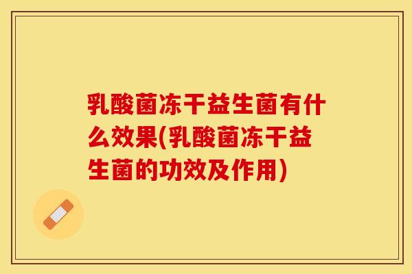 乳酸菌冻干益生菌有什么效果(乳酸菌冻干益生菌的功效及作用) 乳酸菌冻干益生菌有什么效果(乳酸菌冻干益生菌的功效及作用)