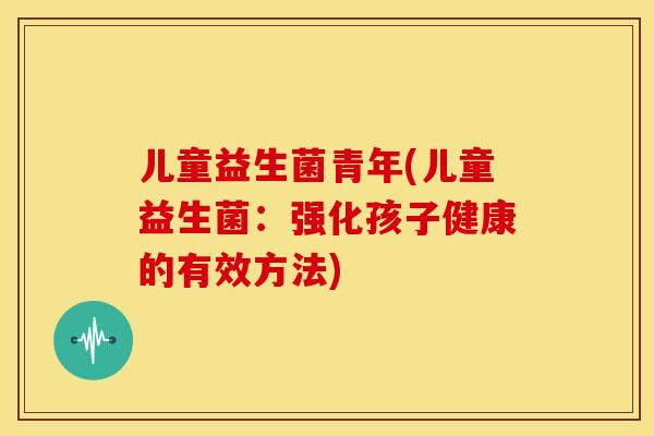 儿童益生菌青年(儿童益生菌：强化孩子健康的有效方法)