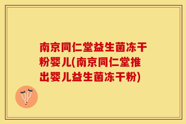 南京同仁堂益生菌冻干粉婴儿(南京同仁堂推出婴儿益生菌冻干粉)