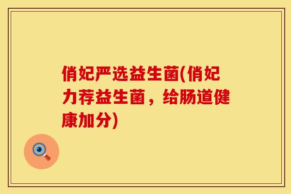 俏妃严选益生菌(俏妃力荐益生菌,给肠道健康加分) 俏妃严选益生菌(俏妃力荐益生菌,给肠道健康加分)