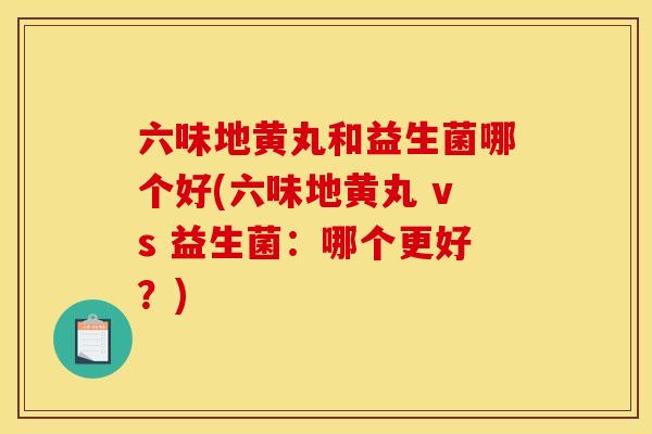 六味地黄丸和益生菌哪个好(六味地黄丸 vs 益生菌：哪个更好？)