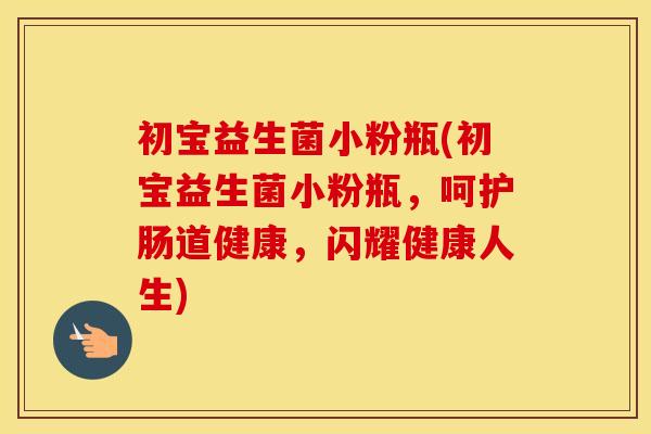 初宝益生菌小粉瓶(初宝益生菌小粉瓶，呵护肠道健康，闪耀健康人生)