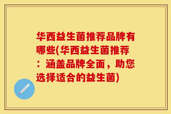 华西益生菌推荐品牌有哪些(华西益生菌推荐：涵盖品牌全面，助您选择适合的益生菌)