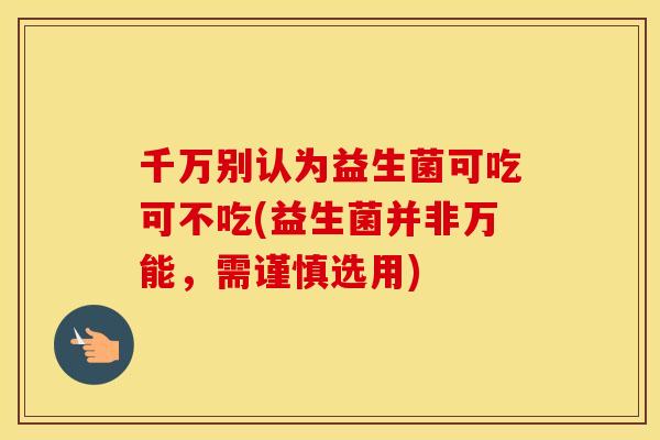 千万别认为益生菌可吃可不吃(益生菌并非万能，需谨慎选用)