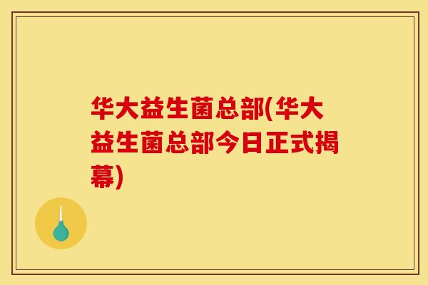 华大益生菌总部(华大益生菌总部今日正式揭幕)
