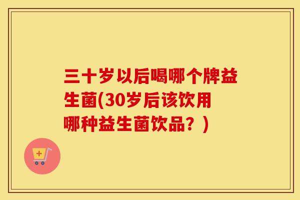 三十岁以后喝哪个牌益生菌(30岁后该饮用哪种益生菌饮品?) 三十岁以后喝哪个牌益生菌(30岁后该饮用哪种益生菌饮品?)