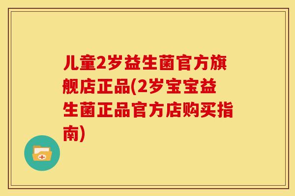 儿童2岁益生菌官方旗舰店正品(2岁宝宝益生菌正品官方店购买指南)